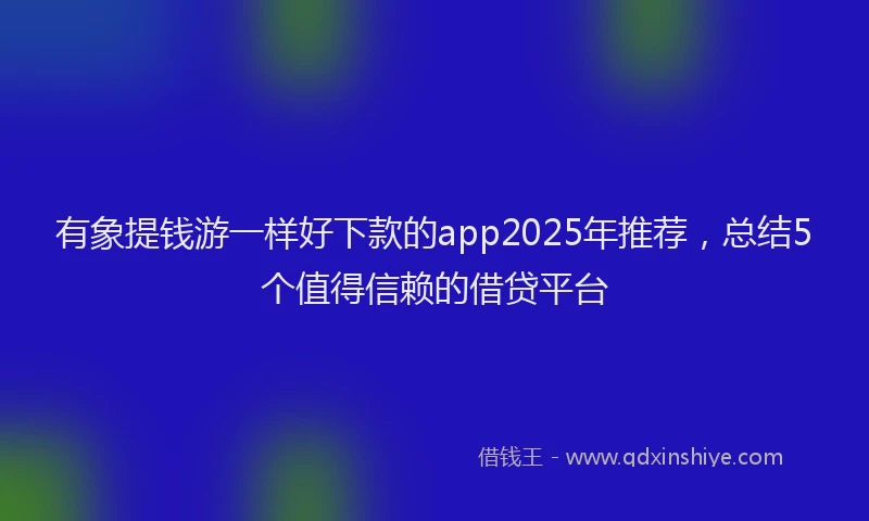 有象提钱游一样好下款的app2025年推荐，总结5个值得信赖的借贷平台