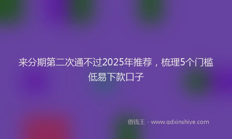 来分期第二次通不过2025年推荐，梳理5个门槛低易下款口子