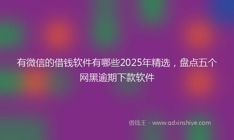 有微信的借钱软件有哪些2025年精选，盘点五个网黑逾期下款软件