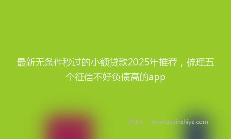 最新无条件秒过的小额贷款2025年推荐，梳理五个征信不好负债高的app