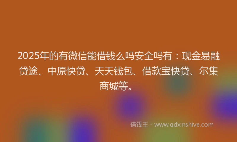 2025年的有微信能借钱么吗安全吗有：现金易融贷途、中原快贷、天天钱包、借款宝快贷、尔集商城等。