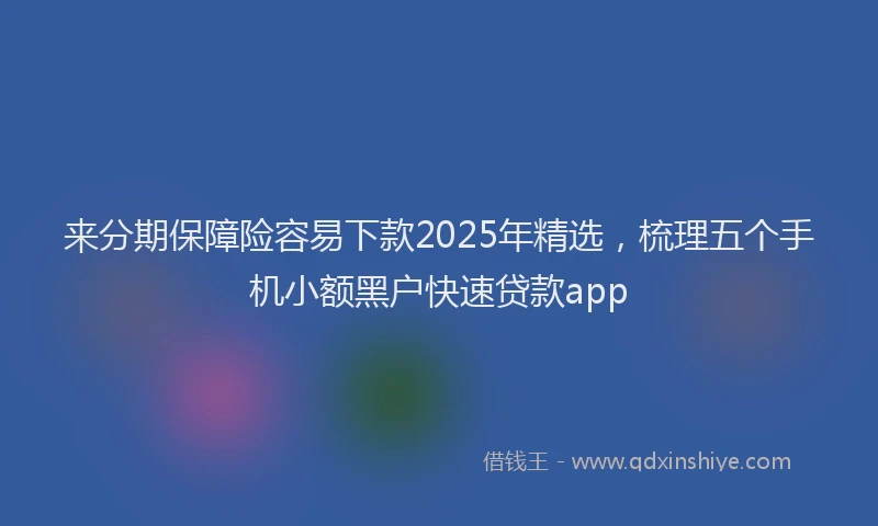 来分期保障险容易下款2025年精选，梳理五个手机小额黑户快速贷款app