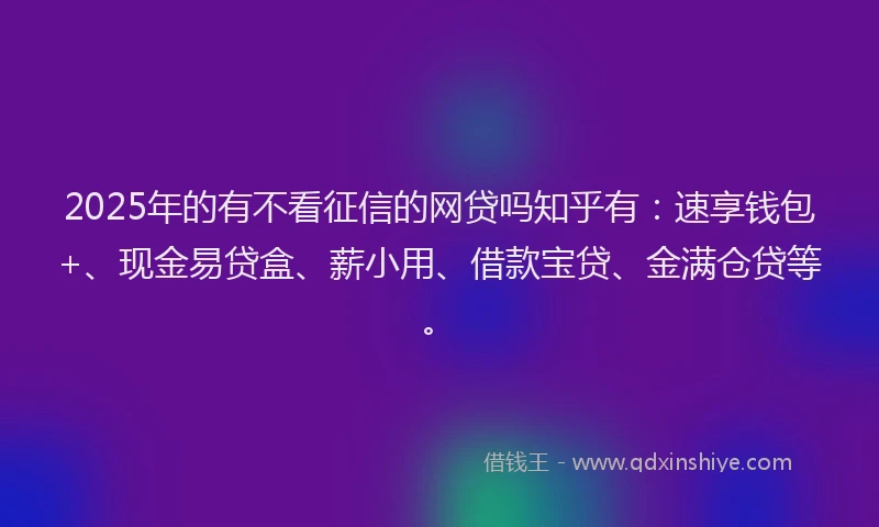 2025年的有不看征信的网贷吗知乎有：速享钱包+、现金易贷盒、薪小用、借款宝贷、金满仓贷等。