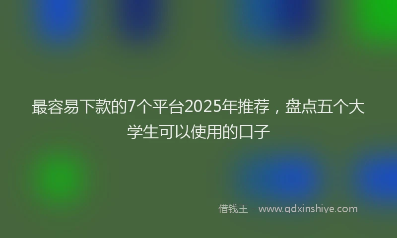 最容易下款的7个平台2025年推荐，盘点五个大学生可以使用的口子
