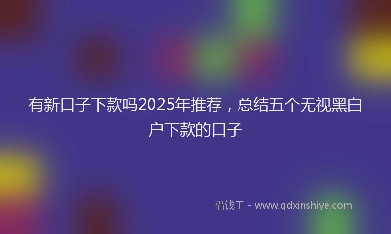 有新口子下款吗2025年推荐，总结五个无视黑白户下款的口子