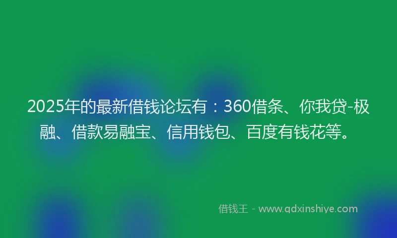 2025年的最新借钱论坛有：360借条、你我贷-极融、借款易融宝、信用钱包、百度有钱花等。