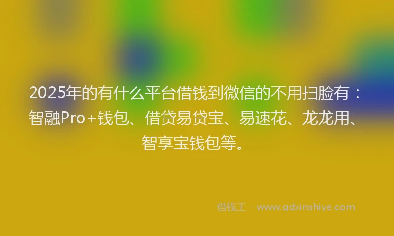 2025年的有什么平台借钱到微信的不用扫脸有：智融Pro+钱包、借贷易贷宝、易速花、龙龙用、智享宝钱包等。