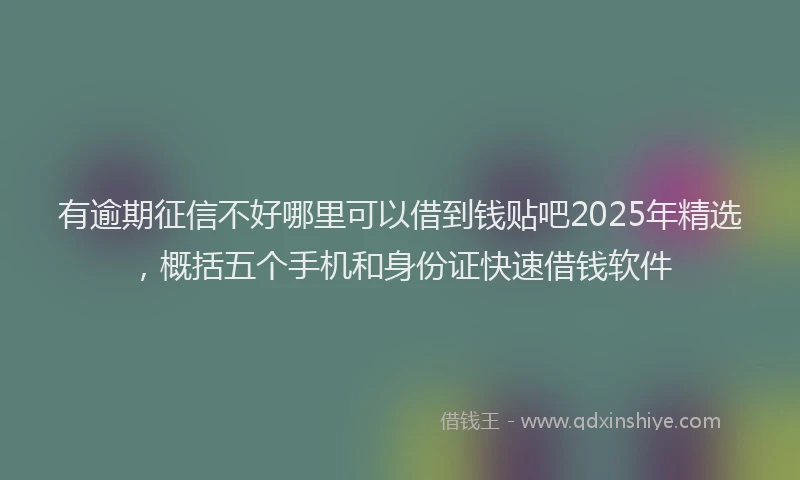 有逾期征信不好哪里可以借到钱贴吧2025年精选，概括五个手机和身份证快速借钱软件