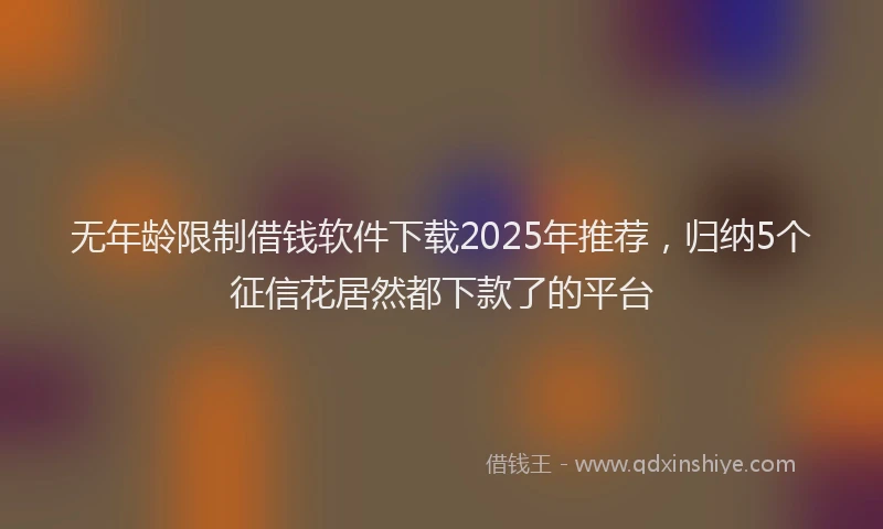 无年龄限制借钱软件下载2025年推荐，归纳5个征信花居然都下款了的平台