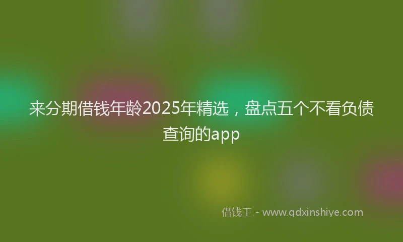 来分期借钱年龄2025年精选，盘点五个不看负债查询的app