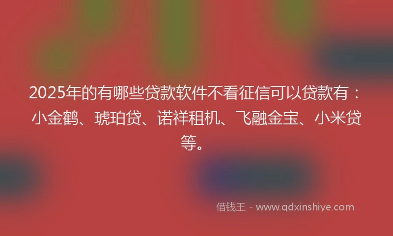 2025年的有哪些贷款软件不看征信可以贷款有：小金鹤、琥珀贷、诺祥租机、飞融金宝、小米贷等。