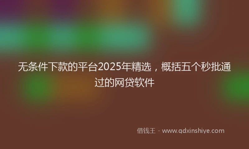 无条件下款的平台2025年精选，概括五个秒批通过的网贷软件