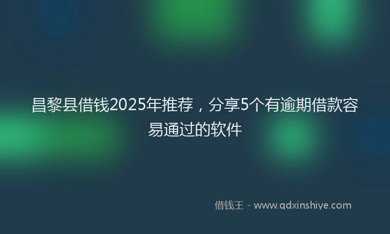 昌黎县借钱2025年推荐，分享5个有逾期借款容易通过的软件