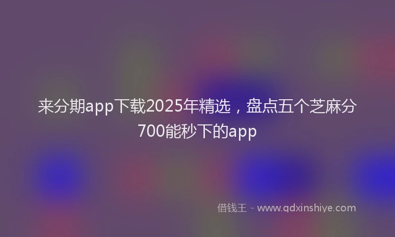 来分期app下载2025年精选，盘点五个芝麻分700能秒下的app