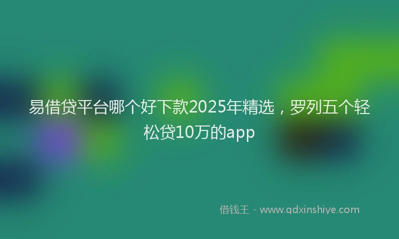 易借贷平台哪个好下款2025年精选，罗列五个轻松贷10万的app