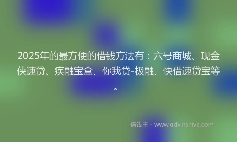 2025年的最方便的借钱方法有：六号商城、现金侠速贷、疾融宝盒、你我贷-极融、快借速贷宝等。