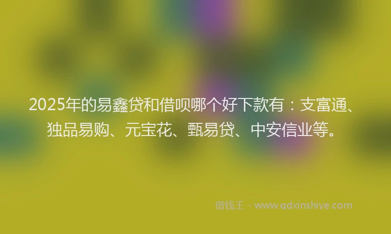 2025年的易鑫贷和借呗哪个好下款有：支富通、独品易购、元宝花、甄易贷、中安信业等。