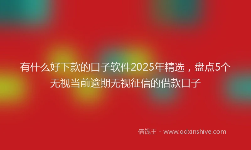 有什么好下款的口子软件2025年精选，盘点5个无视当前逾期无视征信的借款口子