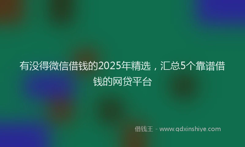 有没得微信借钱的2025年精选，汇总5个靠谱借钱的网贷平台