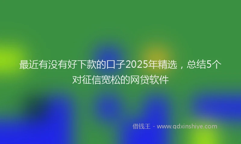 最近有没有好下款的口子2025年精选，总结5个对征信宽松的网贷软件