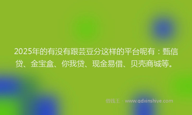 2025年的有没有跟芸豆分这样的平台呢有：甄信贷、金宝盒、你我贷、现金易借、贝壳商城等。