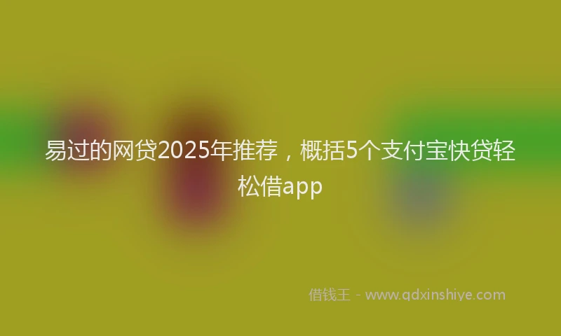 易过的网贷2025年推荐，概括5个支付宝快贷轻松借app