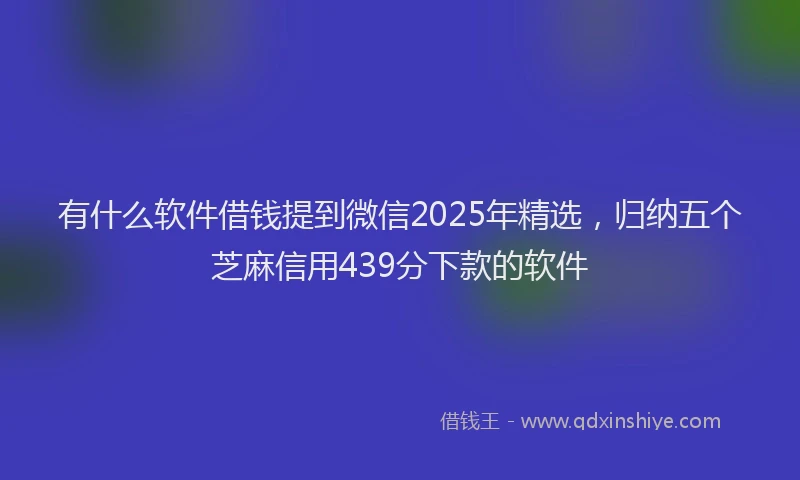 有什么软件借钱提到微信2025年精选，归纳五个芝麻信用439分下款的软件