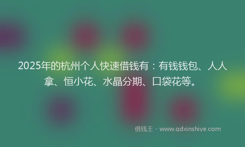2025年的杭州个人快速借钱有：有钱钱包、人人拿、恒小花、水晶分期、口袋花等。