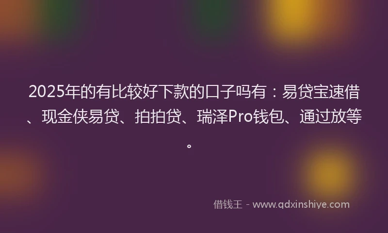2025年的有比较好下款的口子吗有：易贷宝速借、现金侠易贷、拍拍贷、瑞泽Pro钱包、通过放等。