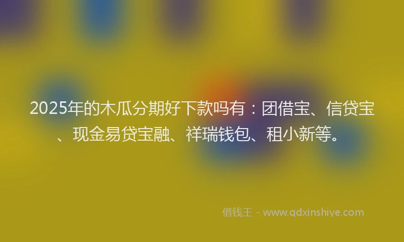 2025年的木瓜分期好下款吗有：团借宝、信贷宝、现金易贷宝融、祥瑞钱包、租小新等。
