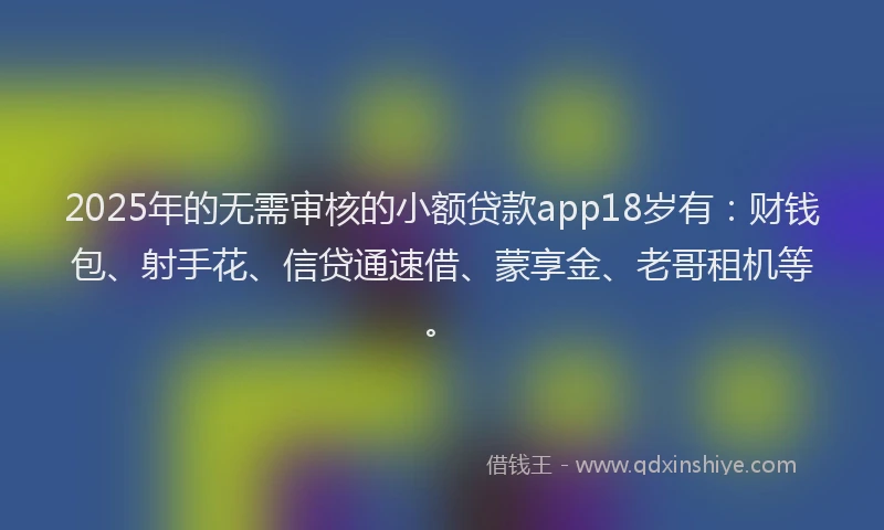 2025年的无需审核的小额贷款app18岁有：财钱包、射手花、信贷通速借、蒙享金、老哥租机等。