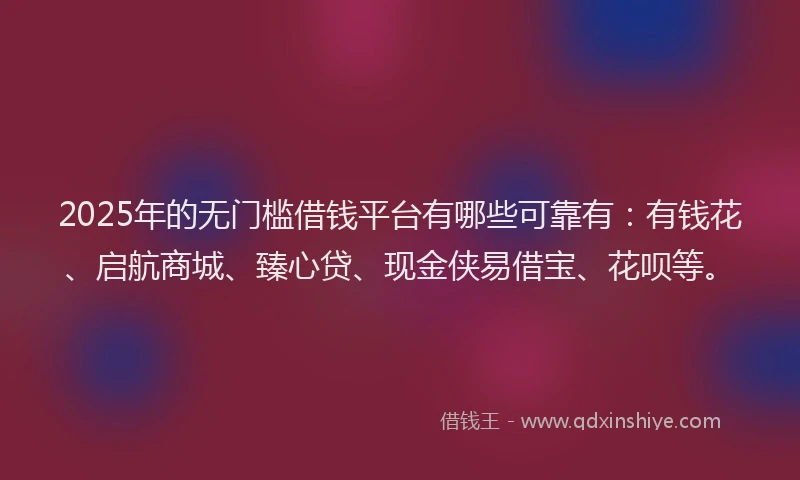 2025年的无门槛借钱平台有哪些可靠有：有钱花、启航商城、臻心贷、现金侠易借宝、花呗等。