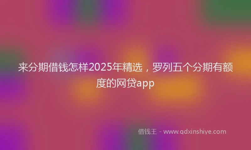 来分期借钱怎样2025年精选，罗列五个分期有额度的网贷app