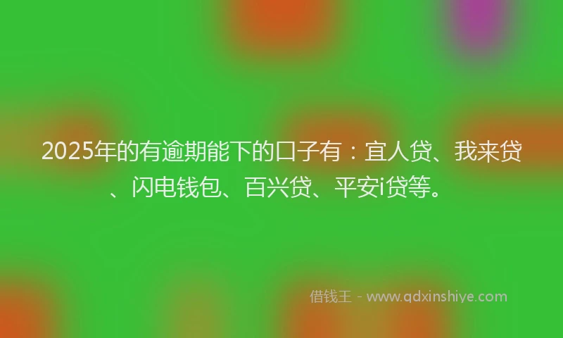 2025年的有逾期能下的口子有：宜人贷、我来贷、闪电钱包、百兴贷、平安i贷等。