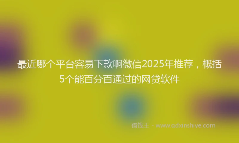 最近哪个平台容易下款啊微信2025年推荐，概括5个能百分百通过的网贷软件