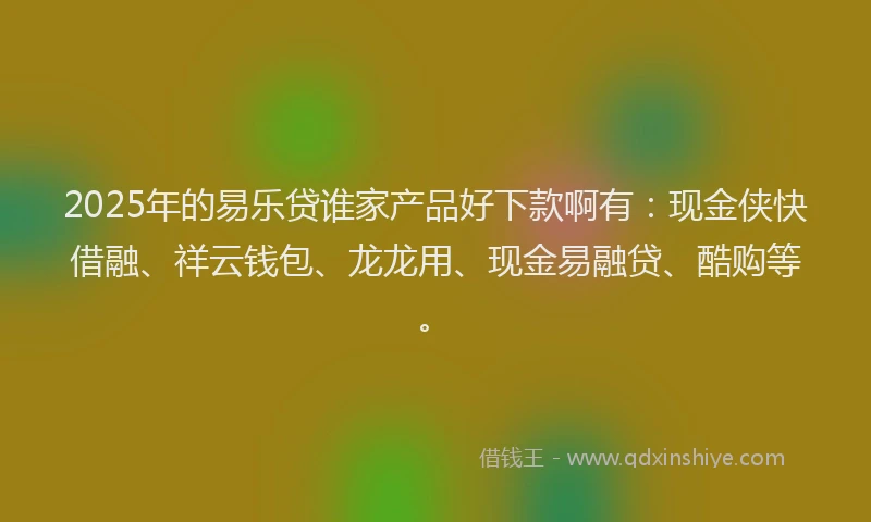2025年的易乐贷谁家产品好下款啊有：现金侠快借融、祥云钱包、龙龙用、现金易融贷、酷购等。