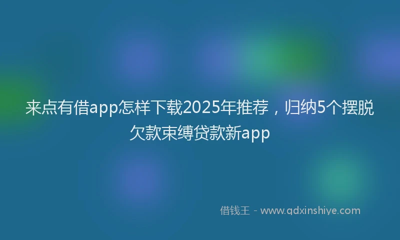 来点有借app怎样下载2025年推荐，归纳5个摆脱欠款束缚贷款新app