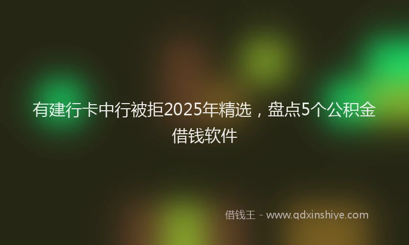 有建行卡中行被拒2025年精选，盘点5个公积金借钱软件