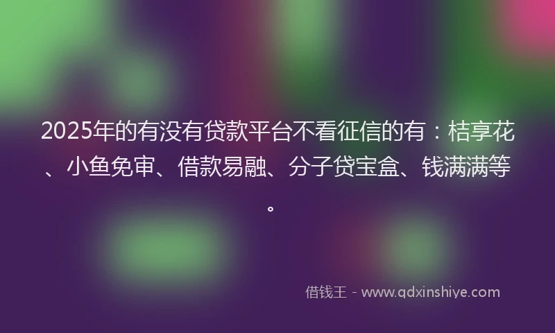 2025年的有没有贷款平台不看征信的有：桔享花、小鱼免审、借款易融、分子贷宝盒、钱满满等。