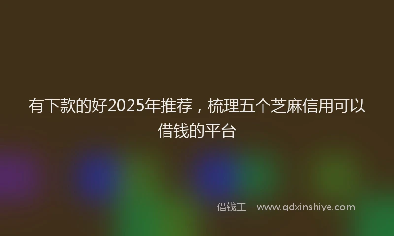 有下款的好2025年推荐，梳理五个芝麻信用可以借钱的平台