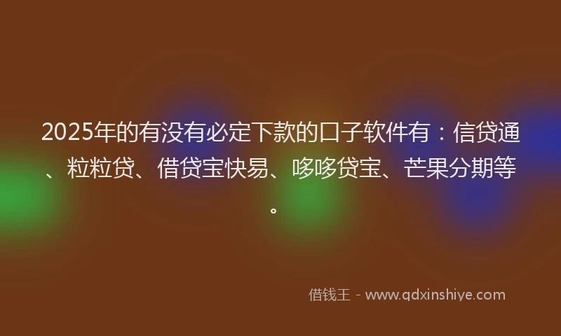 2025年的有没有必定下款的口子软件有：信贷通、粒粒贷、借贷宝快易、哆哆贷宝、芒果分期等。