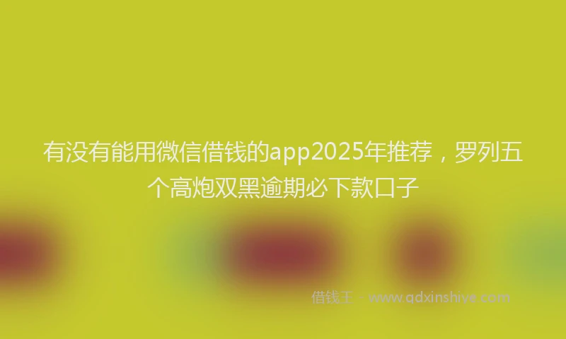 有没有能用微信借钱的app2025年推荐，罗列五个高炮双黑逾期必下款口子