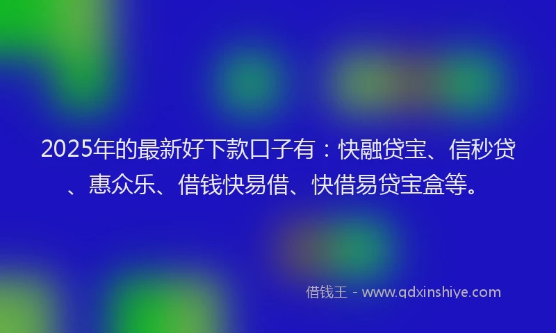 2025年的最新好下款口子有：快融贷宝、信秒贷、惠众乐、借钱快易借、快借易贷宝盒等。