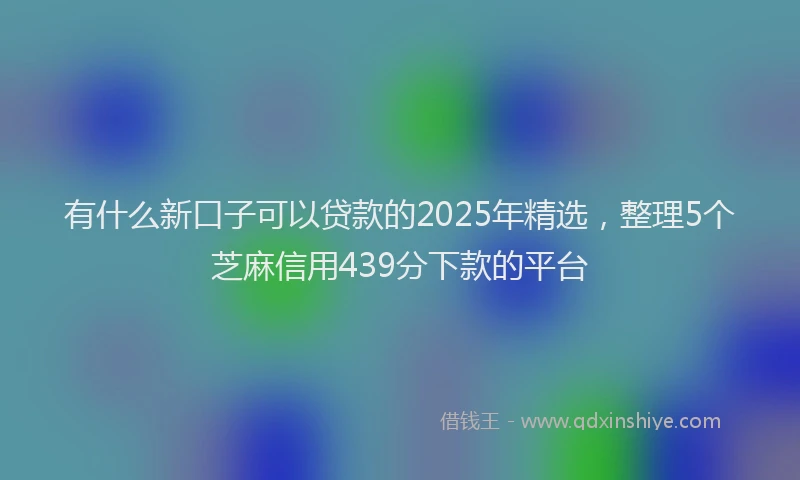 有什么新口子可以贷款的2025年精选，整理5个芝麻信用439分下款的平台