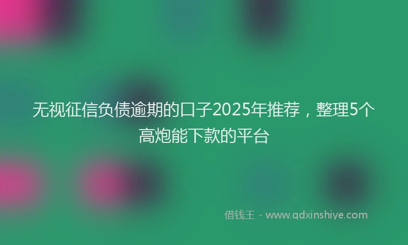 无视征信负债逾期的口子2025年推荐，整理5个高炮能下款的平台