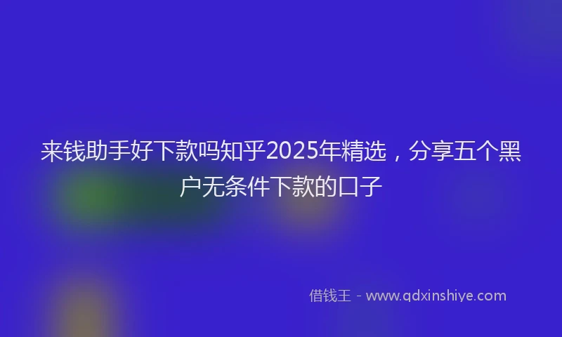 来钱助手好下款吗知乎2025年精选，分享五个黑户无条件下款的口子