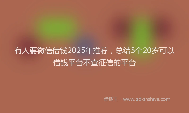 有人要微信借钱2025年推荐，总结5个20岁可以借钱平台不查征信的平台