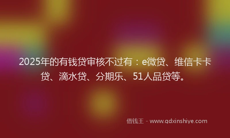 2025年的有钱贷审核不过有：e微贷、维信卡卡贷、滴水贷、分期乐、51人品贷等。