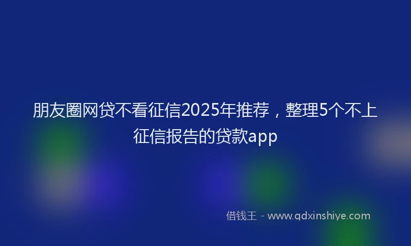 朋友圈网贷不看征信2025年推荐，整理5个不上征信报告的贷款app