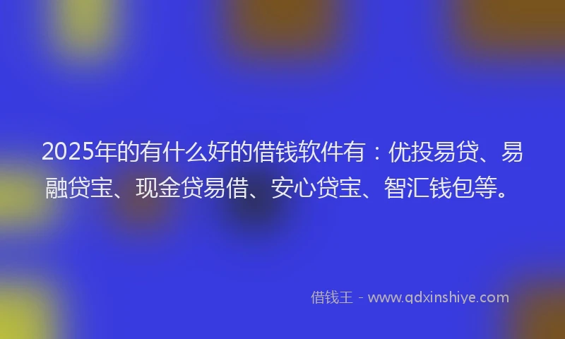 2025年的有什么好的借钱软件有：优投易贷、易融贷宝、现金贷易借、安心贷宝、智汇钱包等。